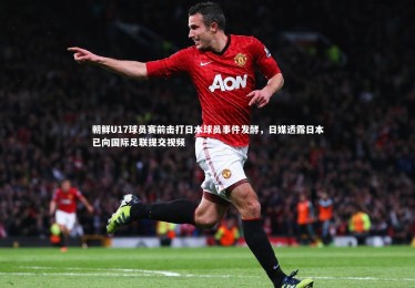 亚博体育app-朝鲜U17球员赛前击打日本球员事件发酵，日媒透露日本已向国际足联提交视频