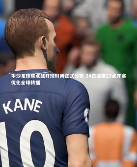 【yabo体育】中沙足球焦点战开球时间正式公布 24日深夜23点开赛优化全球转播