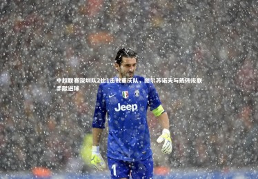 亚博体育app_中超联赛深圳队2比1击败重庆队，图尔苏诺夫与戴伟浚联手献进球