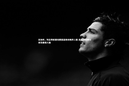 yabo体育-足协杯，刘云传射建功黄紫昌助攻梅开二度 武汉四球横扫青岛晋级八强