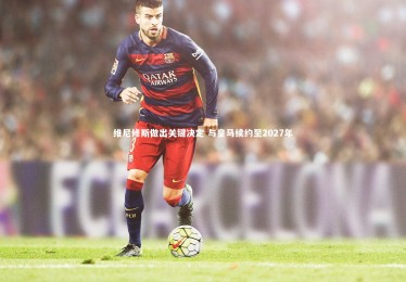 yabo体育|维尼修斯做出关键决定 与皇马续约至2027年