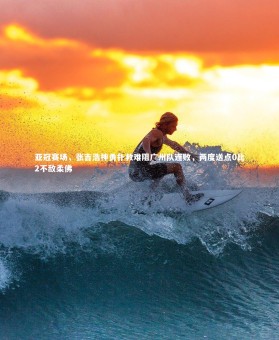 【亚博体育官网】亚冠赛场，张吉浩神勇扑救难阻广州队连败，两度送点0比2不敌柔佛