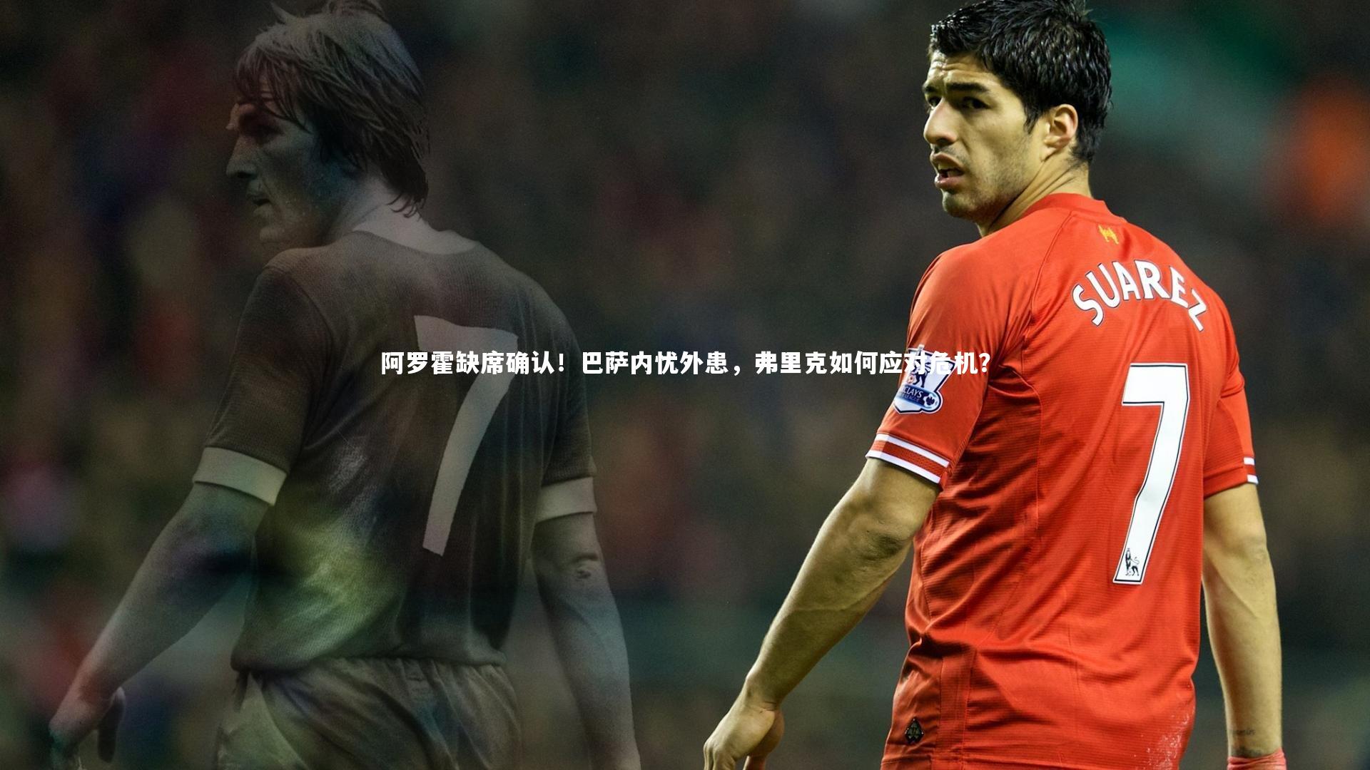 阿罗霍缺席确认！巴萨内忧外患，弗里克如何应对危机？