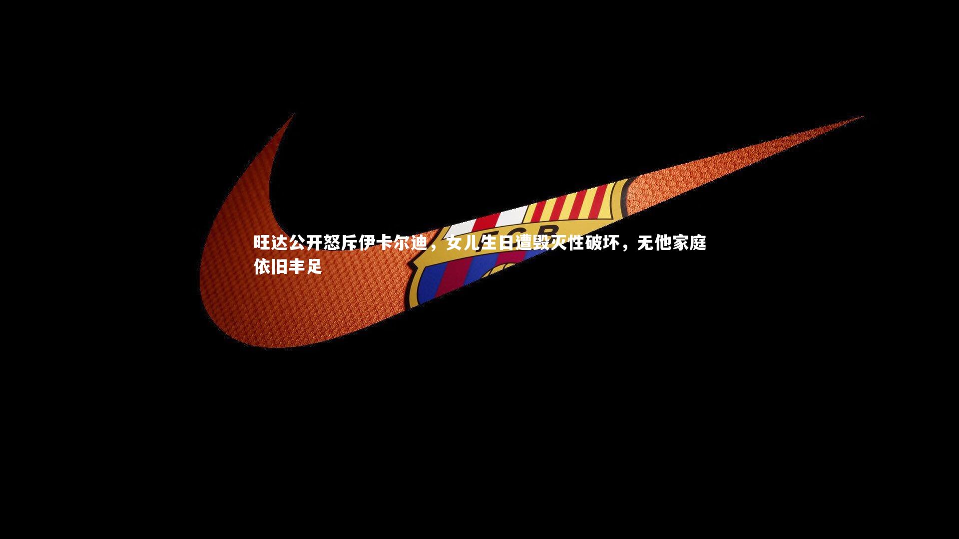 旺达公开怒斥伊卡尔迪,女儿生日遭毁灭性破坏,无他家庭依旧丰足