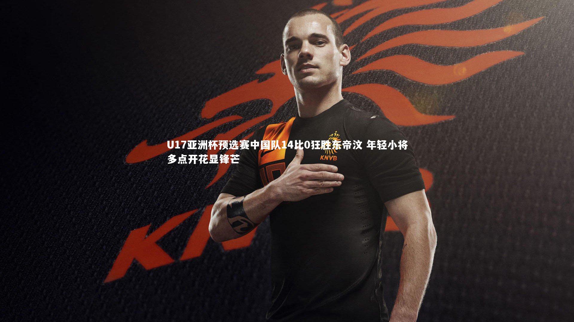 U17亚洲杯预选赛中国队14比0狂胜东帝汶 年轻小将多点开花显锋芒