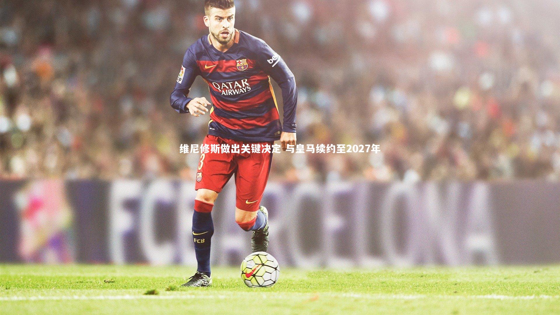 维尼修斯做出关键决定 与皇马续约至2027年