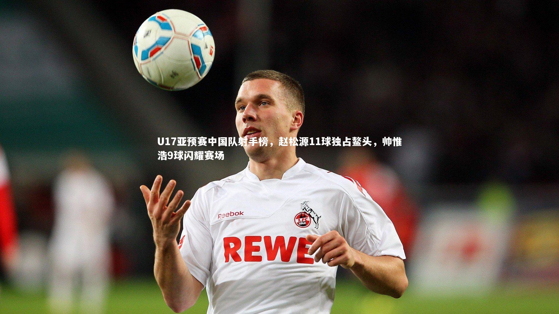 U17亚预赛中国队射手榜，赵松源11球独占鳌头，帅惟浩9球闪耀赛场